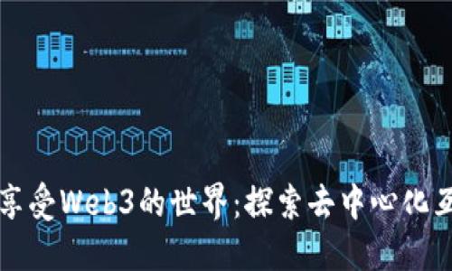 让我们一起享受Web3的世界：探索去中心化互联网的未来