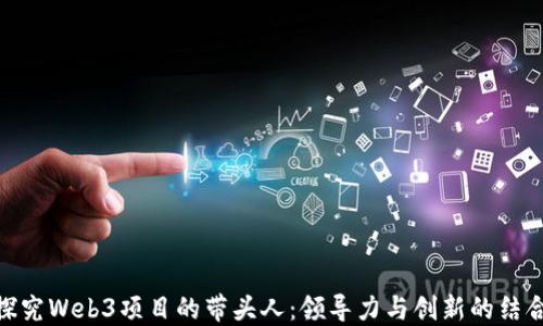 探究Web3项目的带头人:领导力与创新的结合