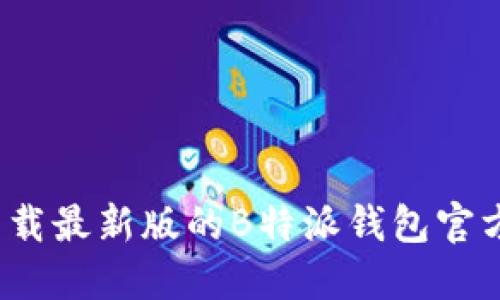 如何下载最新版的B特派钱包官方应用?