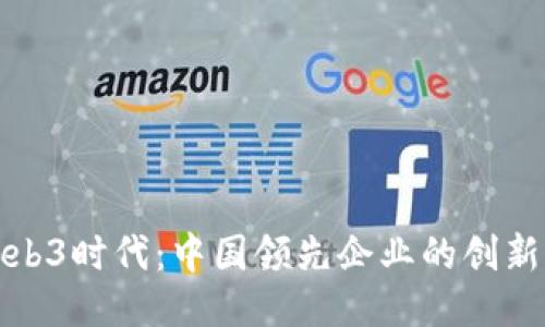 探索Web3时代:中国领先企业的创新与挑战