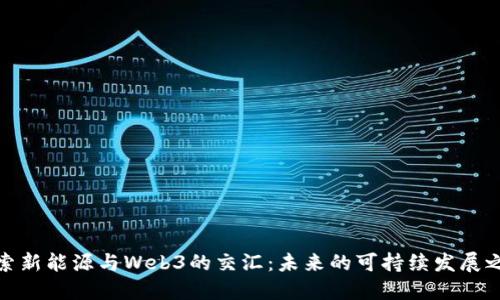 探索新能源与Web3的交汇:未来的可持续发展之路