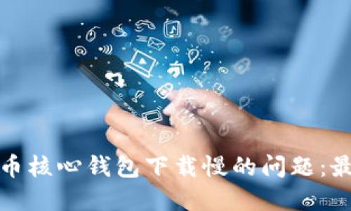 如何解决比特币核心钱包下载慢的问题:最佳实践与技巧