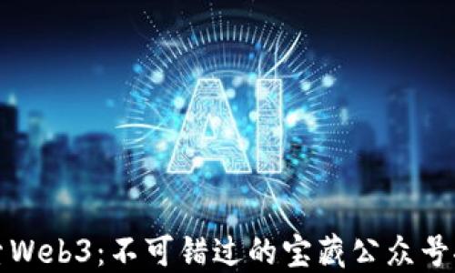 探索Web3:不可错过的宝藏公众号推荐