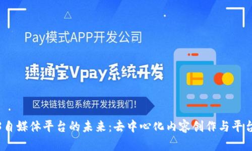 探索Web3自媒体平台的未来:去中心化内容创作与平台价值重构