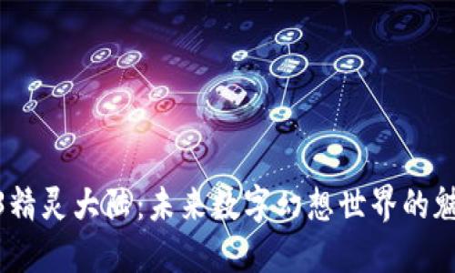 探索Web3精灵大陆：未来数字幻想世界的魅力与机会