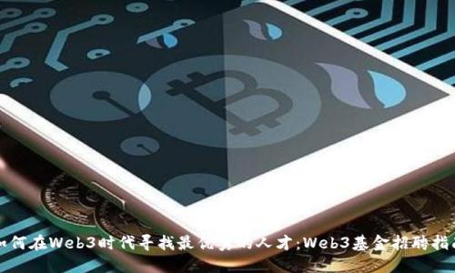 如何在Web3时代寻找最优秀的人才：Web3基金招聘指南