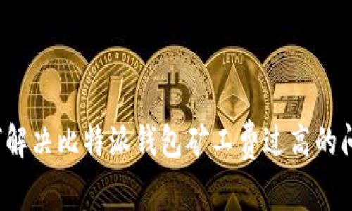 如何解决比特派钱包矿工费过高的问题?