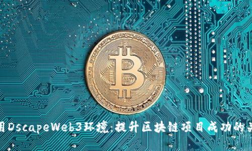 利用DscapeWeb3环境:提升区块链项目成功的关键