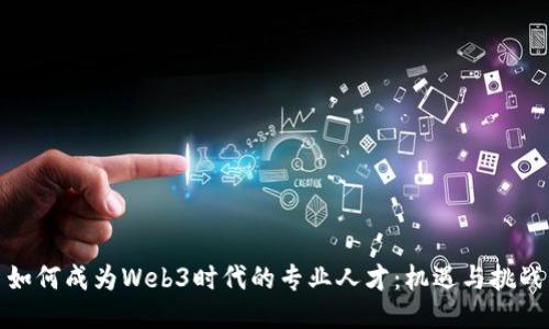 如何成为Web3时代的专业人才:机遇与挑战