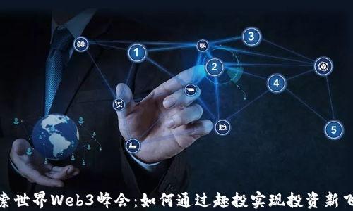 探索世界Web3峰会:如何通过趣投实现投资新飞跃
