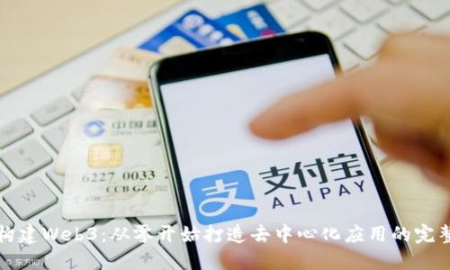 如何构建Web3：从零开始打造去中心化应用的完整指南