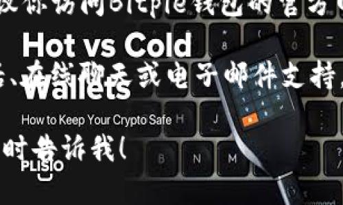 关于Bitpie钱包的客服信息，具体的电话号码可能会随时间变化，因此建议你访问Bitpie钱包的官方网站或其官方社交媒体渠道以获取最新的联系信息。

通常，数字钱包、交易平台等都会在其官网上提供客服联系方式，包括电话、在线聊天或电子邮件支持。确保你通过官方渠道获取这种信息，以避免落入欺诈或假冒网站的陷阱。

如果你有其他关于Bitpie钱包的疑问或需要进一步的 assistance，请随时告诉我！