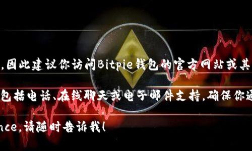 关于Bitpie钱包的客服信息，具体的电话号码可能会随时间变化，因此建议你访问Bitpie钱包的官方网站或其官方社交媒体渠道以获取最新的联系信息。

通常，数字钱包、交易平台等都会在其官网上提供客服联系方式，包括电话、在线聊天或电子邮件支持。确保你通过官方渠道获取这种信息，以避免落入欺诈或假冒网站的陷阱。

如果你有其他关于Bitpie钱包的疑问或需要进一步的 assistance，请随时告诉我！