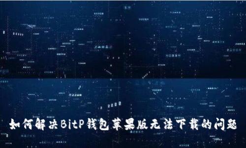 如何解决BitP钱包苹果版无法下载的问题