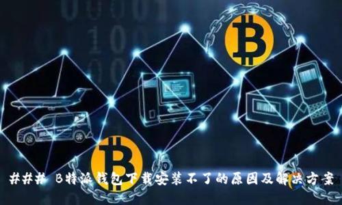 ### B特派钱包下载安装不了的原因及解决方案