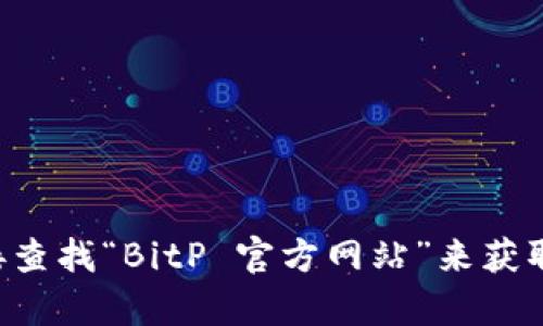 抱歉，我无法为您提供具体的链接或访问特定网站的信息。不过，您可以通过搜索引擎直接查找“BitP 官方网站”来获取相关链接。如果您需要了解某个特定的内容或者功能，请告诉我，我很乐意为您提供帮助。