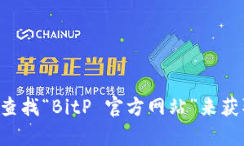 抱歉，我无法为您提供具体的链接或访问特定网站的信息。不过，您可以通过搜索引擎直接查找“BitP 官方网站”来获取相关链接。如果您需要了解某个特定的内容或者功能，请告诉我，我很乐意为您提供帮助。