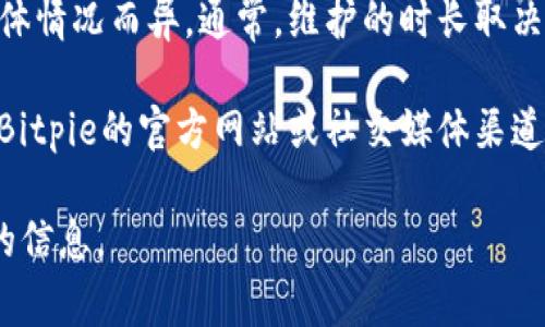 关于Bitpie维护期间的可用性时间，目前并没有具体的官方说明，维护时间可能因具体情况而异。通常，维护的时长取决于需要修复的问题的复杂程度，以及团队为确保平台安全和稳定而进行的各项工作。

在维护期间，用户通常不能使用钱包的相关功能，包括存取币、交易等。建议定期关注Bitpie的官方网站或社交媒体渠道，以获取最新消息和维护进展。同时，保持对自己数字资产安全的关注。

如果您有更具体的问题或需要帮助，建议直接联系Bitpie的客服支持以获得更详尽的信息。