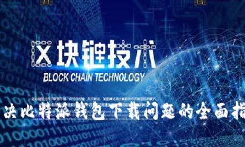 解决比特派钱包下载问题的全面指南