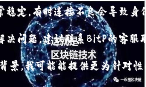 请您确认您在使用BitP时所遇到的认证问题。以下是一些可能的常见原因和解决方法，供您参考：

1. **检查账户信息**：确保输入的用户名和密码正确无误，注意大小写和特殊字符。

2. **重新设置密码**：如果您怀疑密码可能出错，可以尝试将其重置。通常在登录界面会有“忘记密码”的选项。

3. **浏览器问题**：尝试清除浏览器缓存或使用不同的浏览器。有时，某些浏览器的插件会阻止正常的认证流程。

4. **账户状态**：检查您的账户是否被锁定或禁用。有时，系统可能会因为安全原因暂时限制账户访问。

5. **网络问题**：确保您的网络连接正常稳定。有时连接不良会导致身份验证失败。

6. **联系客服**：如果以上方法仍无法解决问题，建议联系BitP的客服联系，获得进一步帮助。

如果您能提供更具体的错误信息或问题背景，我可能能提供更为针对性的建议。