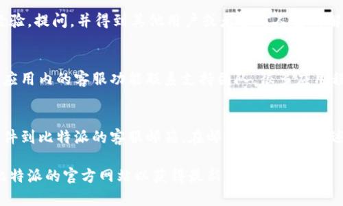 在比特派（Bitpie）中，如果您需要联系客户服务，您可以通过以下几种方式进行：

官方网站联系客服
比特派的官方网站上通常会提供客服联系方式或者在线聊天功能。您可以访问比特派的官方网站，查找“客服”或“联系我们”的链接。

社交媒体
比特派在各大社交媒体平台上也许会有官方账号。您可以通过这些平台发送私信或留言以获取帮助。常见的平台包括Twitter、Facebook和Telegram等。

官方社区或论坛
比特派可能有自己的社区论坛。在这些论坛上，用户可以分享经验，提问，并得到其他用户或者官方人员的解答。在论坛中发帖询问也是一种获取帮助的方法。

应用内支持
如果您已经下载并安装了比特派的手机应用，您可以直接通过应用内的客服功能联系支持团队。很多应用程序都会在设置或帮助部分提供直接联系客服的选项。

邮件支持
如果以上方式都无法解决您的问题，您也可以尝试发送电子邮件到比特派的客服邮箱。在邮件中清晰地描述您的问题，并附上相关信息，以便客服能够快速处理您的请求。

请注意，具体的客服联系方式可能会随时间变化，建议您访问比特派的官方网站以获得最新信息。
