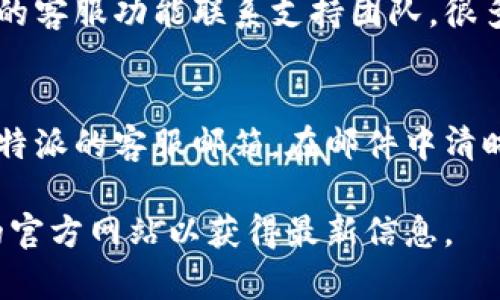 在比特派（Bitpie）中，如果您需要联系客户服务，您可以通过以下几种方式进行：

官方网站联系客服
比特派的官方网站上通常会提供客服联系方式或者在线聊天功能。您可以访问比特派的官方网站，查找“客服”或“联系我们”的链接。

社交媒体
比特派在各大社交媒体平台上也许会有官方账号。您可以通过这些平台发送私信或留言以获取帮助。常见的平台包括Twitter、Facebook和Telegram等。

官方社区或论坛
比特派可能有自己的社区论坛。在这些论坛上，用户可以分享经验，提问，并得到其他用户或者官方人员的解答。在论坛中发帖询问也是一种获取帮助的方法。

应用内支持
如果您已经下载并安装了比特派的手机应用，您可以直接通过应用内的客服功能联系支持团队。很多应用程序都会在设置或帮助部分提供直接联系客服的选项。

邮件支持
如果以上方式都无法解决您的问题，您也可以尝试发送电子邮件到比特派的客服邮箱。在邮件中清晰地描述您的问题，并附上相关信息，以便客服能够快速处理您的请求。

请注意，具体的客服联系方式可能会随时间变化，建议您访问比特派的官方网站以获得最新信息。