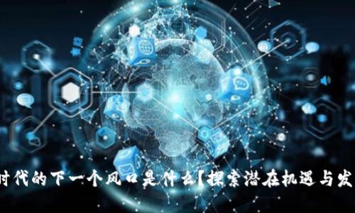 Web3时代的下一个风口是什么?探索潜在机遇与发展趋势