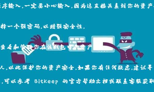 要导入其他钱包到 BitKeep 钱包，你可以按照以下步骤操作。请确保你拥有所需的钱包私钥或助记词，以便成功导入。下面是详细的步骤说明：

步骤一：下载并安装 BitKeep 钱包
如果你还没有安装 BitKeep 钱包，请访问官方网站，下载并安装最新版本的 BitKeep 钱包。BitKeep 钱包支持多种平台，包括 iOS、Android 和桌面版。

步骤二：打开 BitKeep 钱包
安装完成后，打开 BitKeep 钱包应用。你会看到一个欢迎页面，提供创建新钱包或导入已有钱包的选项。

步骤三：选择导入钱包
在欢迎页面上，选择“导入钱包”选项。这将引导你进入钱包导入的流程。

步骤四：输入助记词或私钥
根据你要导入的钱包类型，输入相应的助记词或私钥。如果你有多个助记词，请确保按顺序输入。一定要小心输入，因为这直接关系到你的资产安全。

步骤五：设置钱包名称和密码
在导入完成后，BitKeep 可能会要求你为导入的钱包设置一个名称和安全密码。建议选择一个强密码，以增强安全性。

步骤六：完成导入并查看资产
完成以上步骤后，你会看到导入的钱包出现在 BitKeep 钱包的主界面上。现在，你可以查看和管理你在该钱包中的资产了。

注意事项
在导入其他钱包前，请确保你的助记词或私钥是正确的。避免将私钥和助记词分享给他人，以此保护你的资产安全。如果你有任何疑虑，建议寻求专业人士的帮助。

以上是导入其他钱包到 BitKeep 钱包的基本步骤。如果你在操作过程中遇到任何问题，可以参考 BitKeep 的官方帮助文档或联系客服获取支持。通过正确的步骤和注意事项，你可以顺利运用 BitKeep 钱包管理你的数字资产。